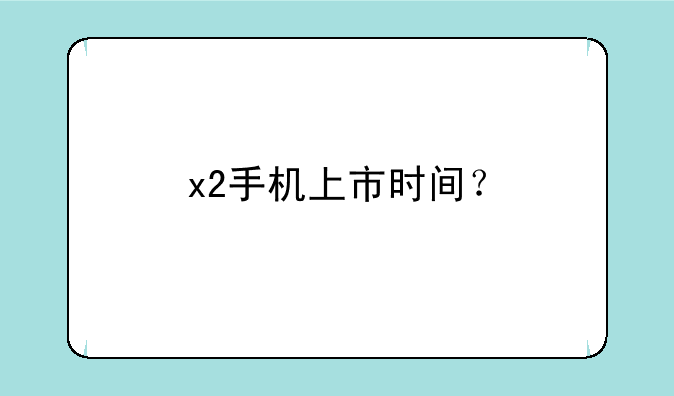 x2手机上市时间？