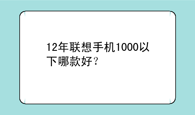 12年联想手机1000以下哪款好？