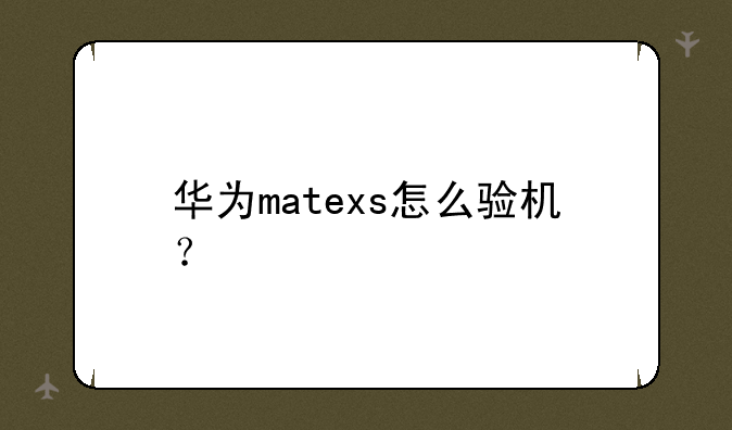 华为matexs怎么验机？