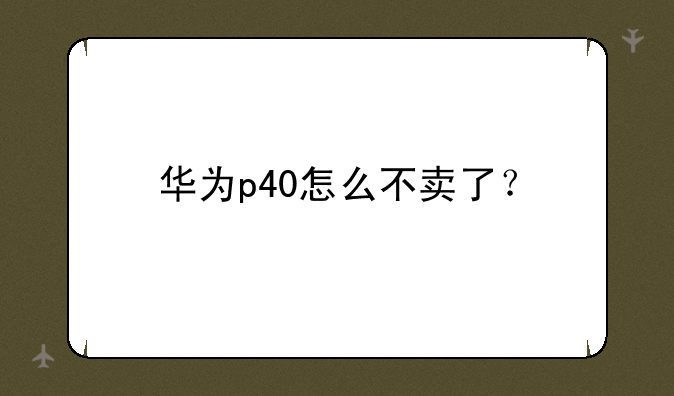 华为p40怎么不卖了？