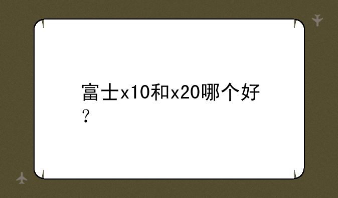 富士x10和x20哪个好？