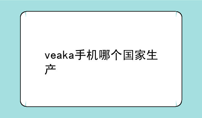 veaka手机哪个国家生产