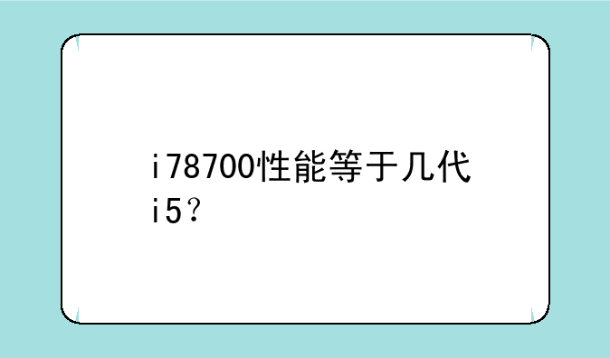 i78700性能等于几代i5？