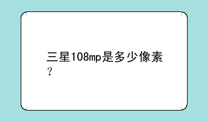 三星108mp是多少像素？
