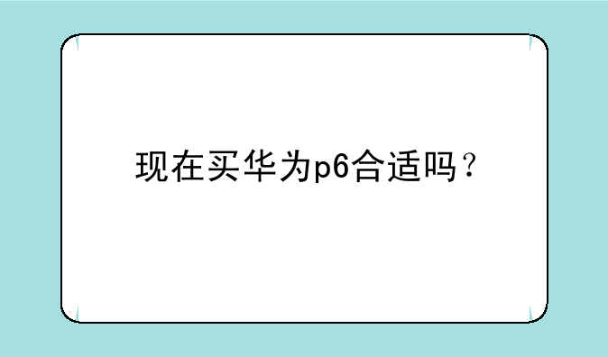 现在买华为p6合适吗？
