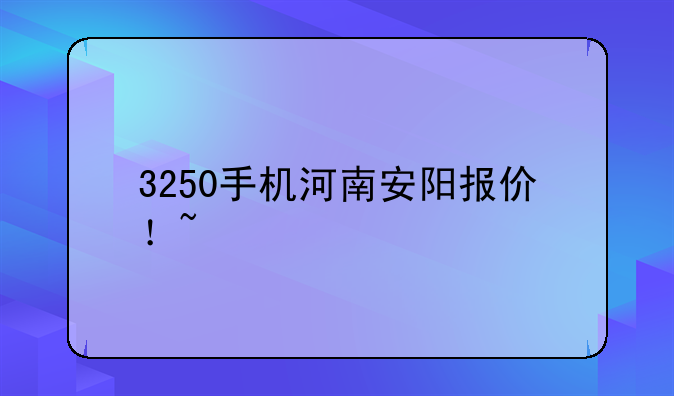 3250手机河南安阳报价！~