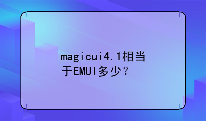 magicui4.1相当于EMUI多少？