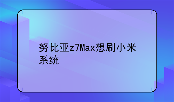 努比亚z7Max想刷小米系统