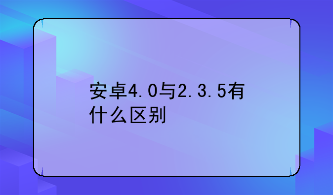 安卓4.0与2.3.5有什么区别