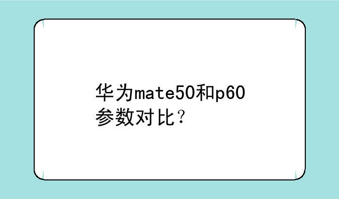华为mate50和p60参数对比？