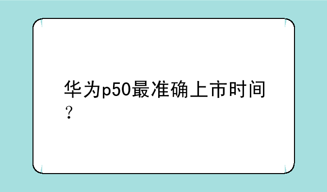 华为p50最准确上市时间？