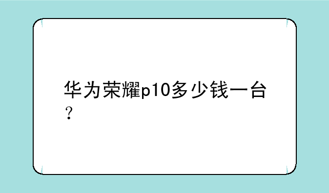华为荣耀p10多少钱一台？