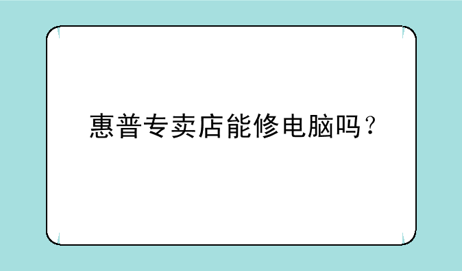 惠普专卖店能修电脑吗？