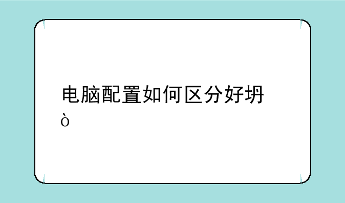 电脑配置如何区分好坏？