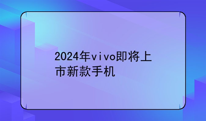 2024年vivo即将上市新款手机