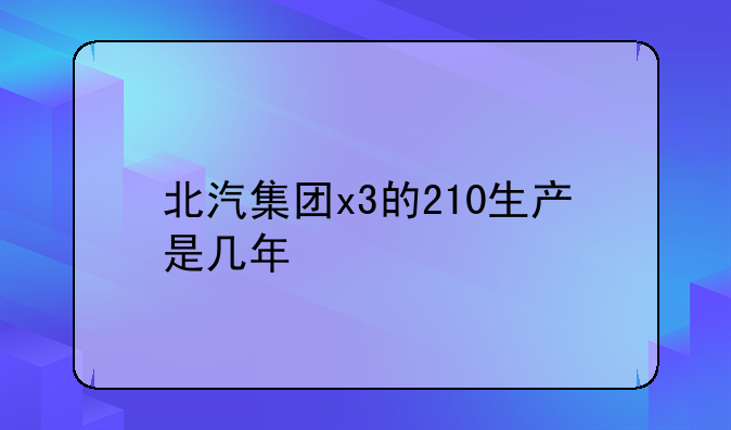 北汽集团x3的210生产是几年
