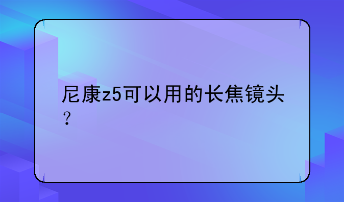 尼康z5可以用的长焦镜头？