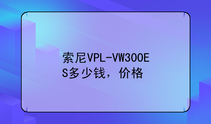 索尼VPL-VW300ES多少钱，价格