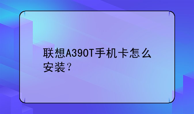 联想A390T手机卡怎么安装？