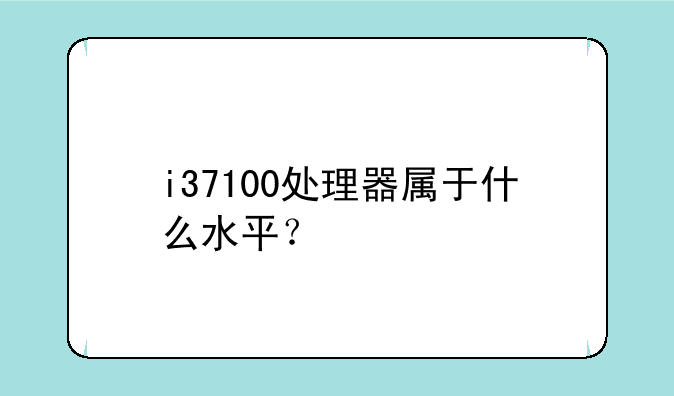 i37100处理器属于什么水平？