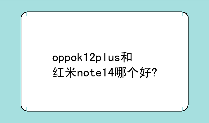 oppok12plus和红米note14哪个好?