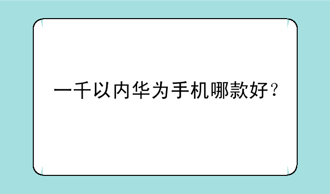 一千以内华为手机哪款好？