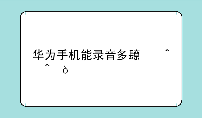 华为手机能录音多长时间？