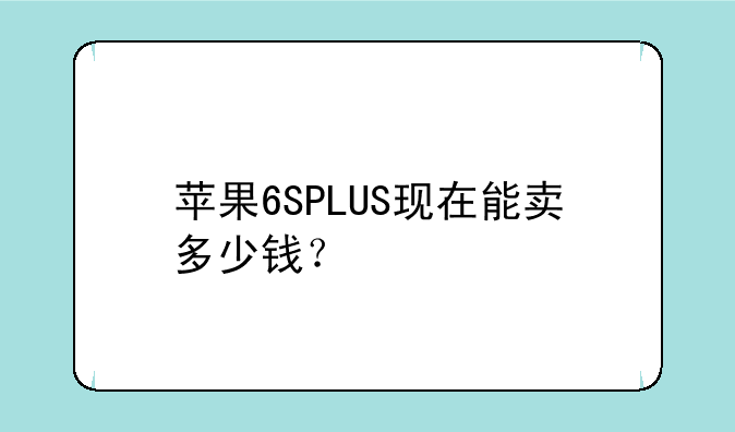 苹果6SPLUS现在能卖多少钱？