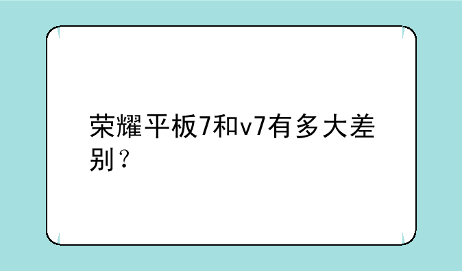 荣耀平板7和v7有多大差别？