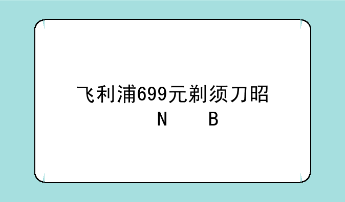 飞利浦699元剃须刀是正品吗