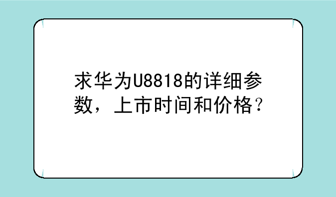 求华为U8818的详细参数，上市时间和价格？