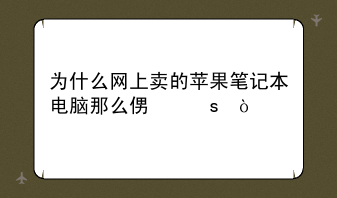 为什么网上卖的苹果笔记本电脑那么便宜？