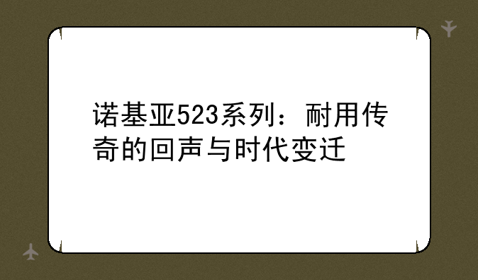 诺基亚523系列：耐用传奇的回声与时代变迁