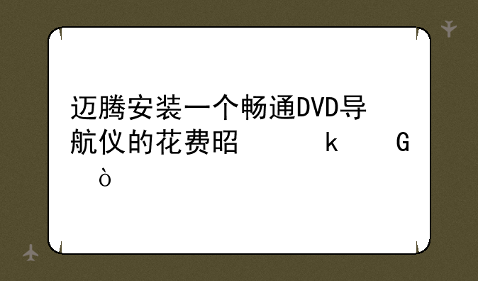 迈腾安装一个畅通DVD导航仪的花费是多少？