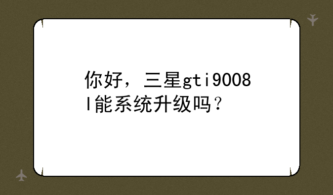 你好，三星gti9008l能系统升级吗？