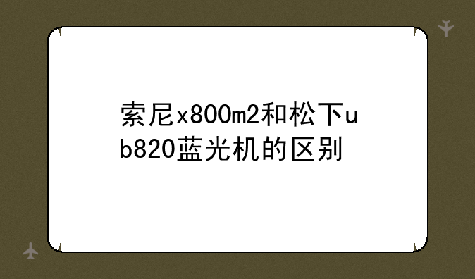 索尼x800m2和松下ub820蓝光机的区别