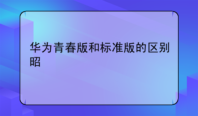 华为青春版和标准版的区别是什么