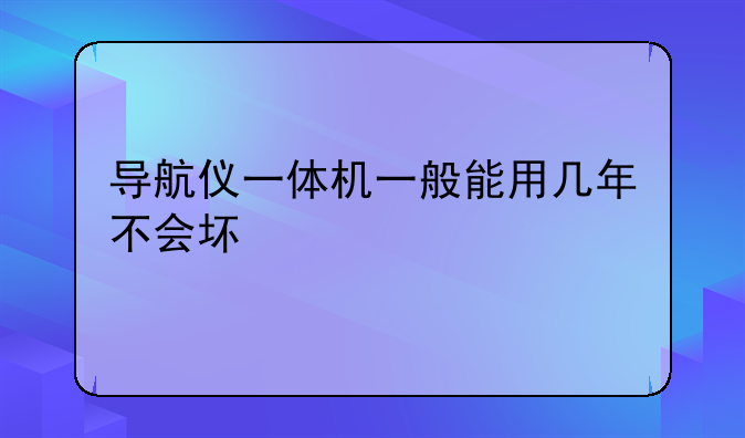 导航仪一体机一般能用几年不会坏