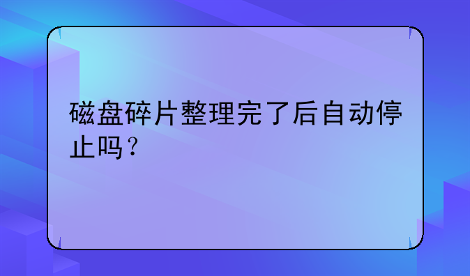 磁盘碎片整理完了后自动停止吗？