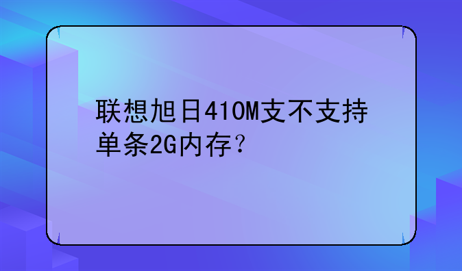 联想旭日410M支不支持单条2G内存？