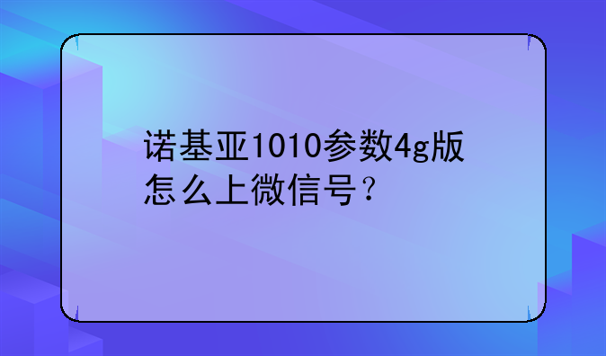 诺基亚1010参数4g版怎么上微信号？