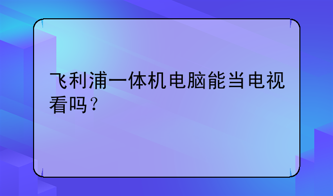 飞利浦一体机电脑能当电视看吗？