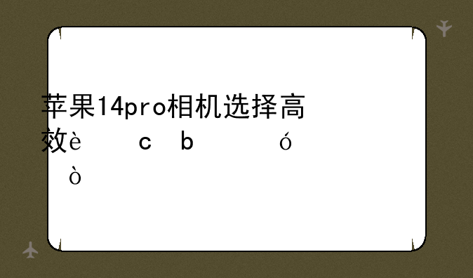苹果14pro相机选择高效还是兼容性？