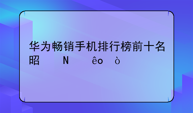 华为畅销手机排行榜前十名是哪些？