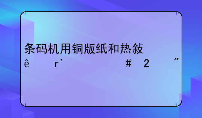 条码机用铜版纸和热敏纸有什么区别