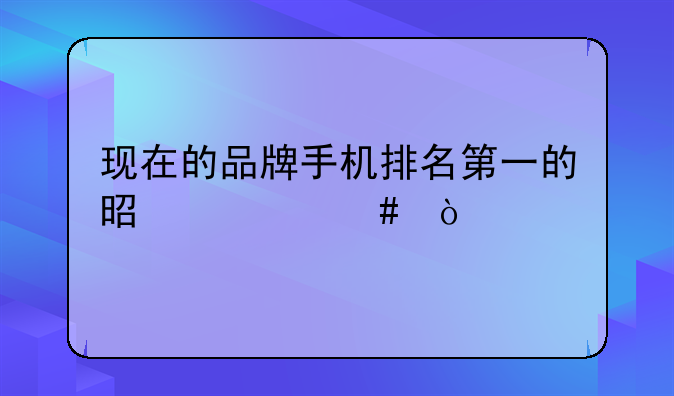 现在的品牌手机排名第一的是什么？