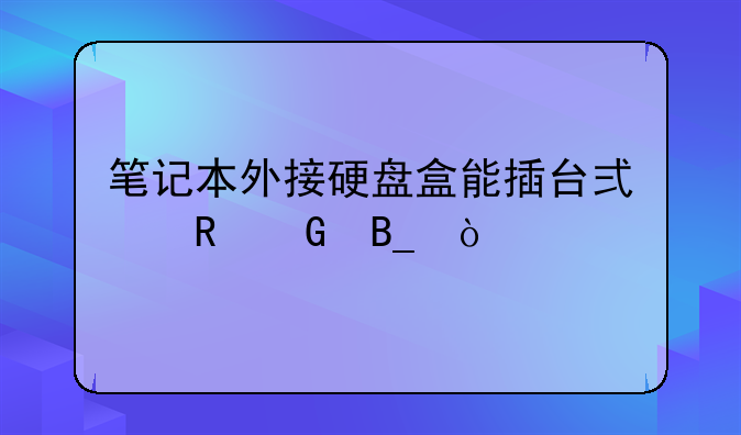 笔记本外接硬盘盒能插台式电脑吗？