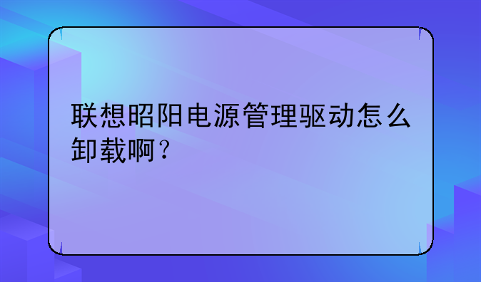 联想昭阳电源管理驱动怎么卸载啊？