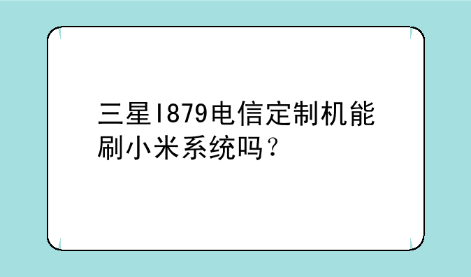 三星I879电信定制机能刷小米系统吗?
