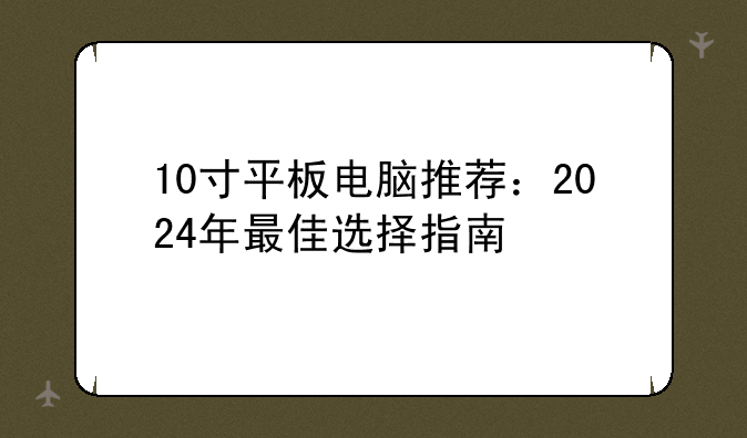 10寸平板电脑推荐：2024年最佳选择指南
